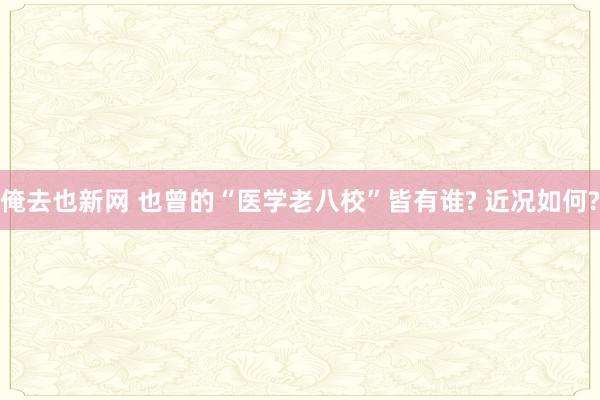 俺去也新网 也曾的“医学老八校”皆有谁? 近况如何?