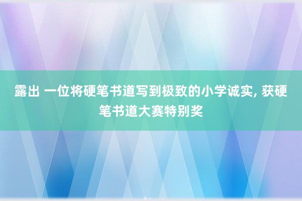 露出 一位将硬笔书道写到极致的小学诚实， 获硬笔书道大赛特别奖