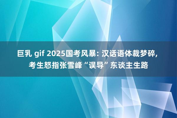 巨乳 gif 2025国考风暴: 汉话语体裁梦碎， 考生怒指张雪峰“误导”东谈主生路