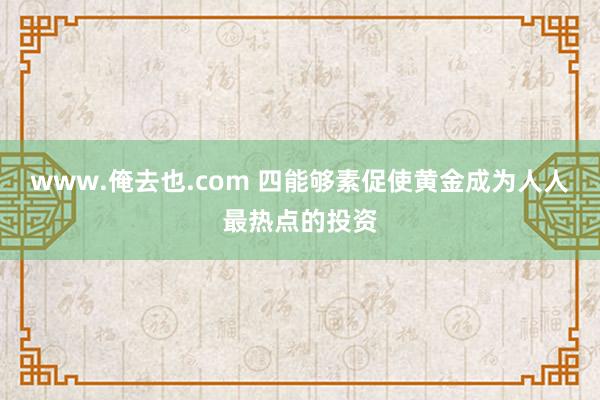 www.俺去也.com 四能够素促使黄金成为人人最热点的投资