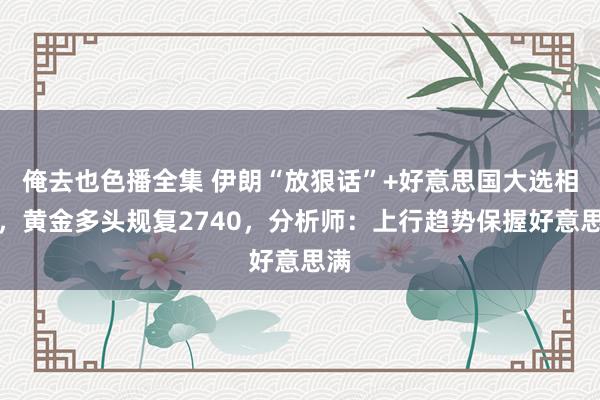 俺去也色播全集 伊朗“放狠话”+好意思国大选相近，黄金多头规复2740，分析师：上行趋势保握好意思满