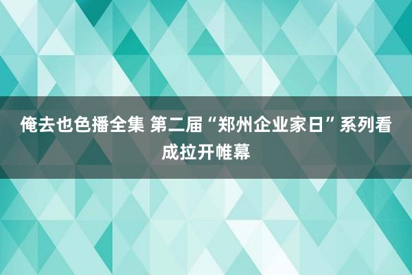 俺去也色播全集 第二届“郑州企业家日”系列看成拉开帷幕