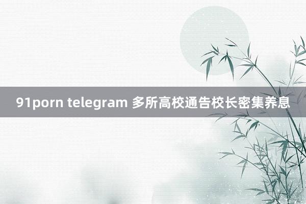 91porn telegram 多所高校通告校长密集养息