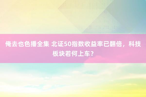 俺去也色播全集 北证50指数收益率已翻倍，科技板块若何上车？