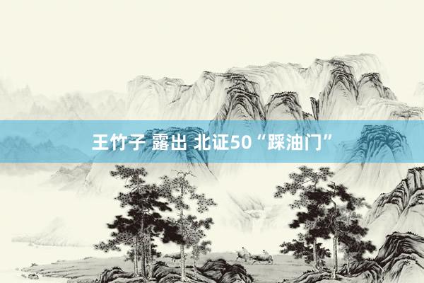 王竹子 露出 北证50“踩油门”