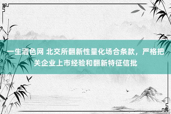 一生酒色网 北交所翻新性量化场合条款，严格把关企业上市经验和翻新特征信批