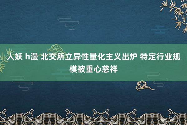 人妖 h漫 北交所立异性量化主义出炉 特定行业规模被重心慈祥