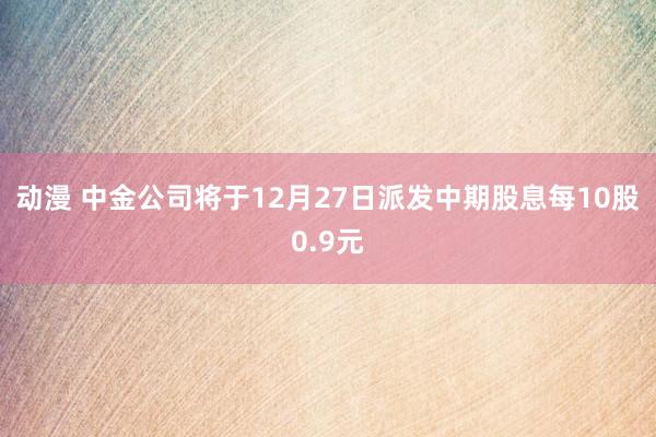 动漫 中金公司将于12月27日派发中期股息每10股0.9元