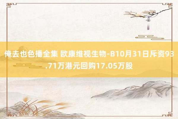 俺去也色播全集 欧康维视生物-B10月31日斥资93.71万港元回购17.05万股