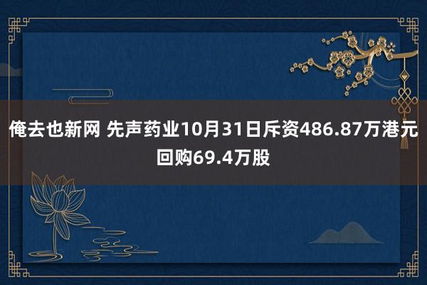 俺去也新网 先声药业10月31日斥资486.87万港元回购69.4万股