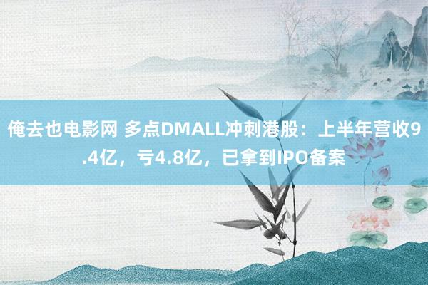 俺去也电影网 多点DMALL冲刺港股：上半年营收9.4亿，亏4.8亿，已拿到IPO备案