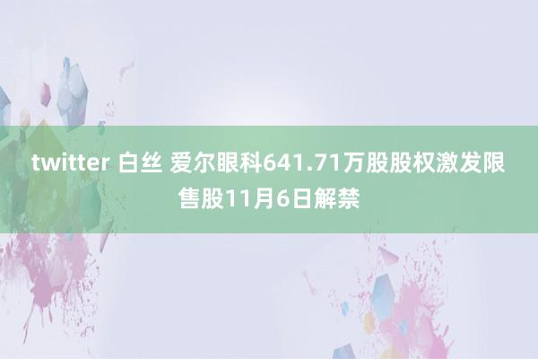 twitter 白丝 爱尔眼科641.71万股股权激发限售股11月6日解禁