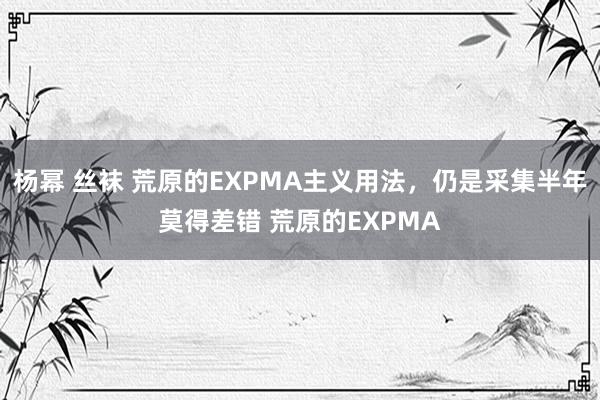 杨幂 丝袜 荒原的EXPMA主义用法，仍是采集半年莫得差错 荒原的EXPMA