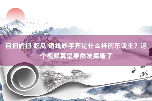 自拍偷拍 吃瓜 短线妙手齐是什么样的东谈主？这个视频算是果然发挥晰了