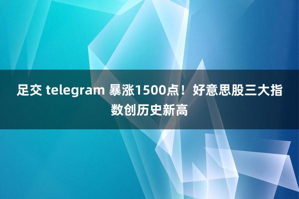 足交 telegram 暴涨1500点！好意思股三大指数创历史新高