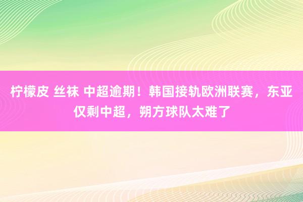 柠檬皮 丝袜 中超逾期！韩国接轨欧洲联赛，东亚仅剩中超，朔方球队太难了