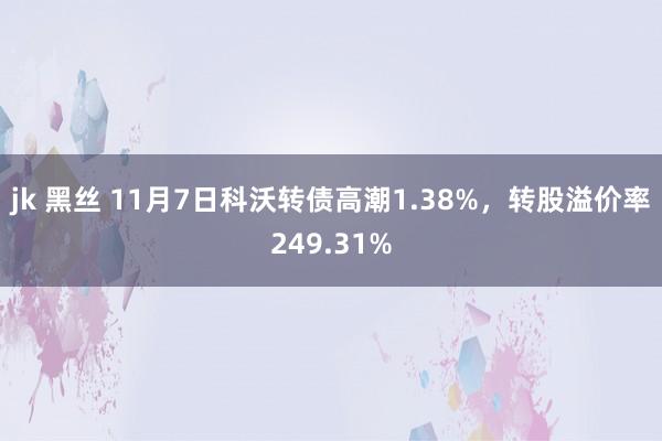 jk 黑丝 11月7日科沃转债高潮1.38%，转股溢价率249.31%