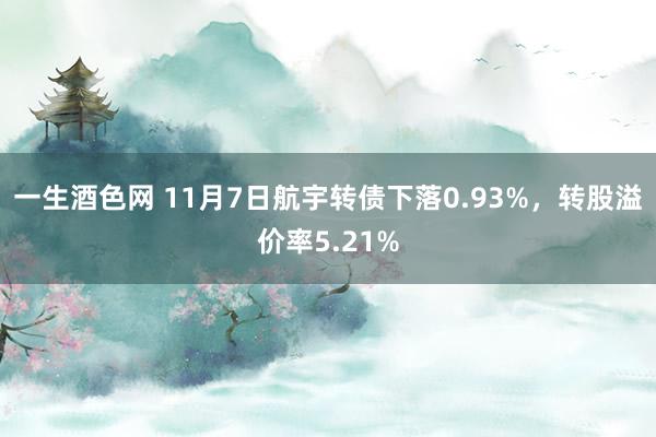 一生酒色网 11月7日航宇转债下落0.93%，转股溢价率5.21%