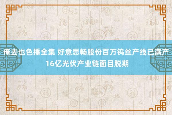 俺去也色播全集 好意思畅股份百万钨丝产线已满产 16亿光伏产业链面目脱期