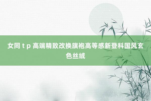 女同 t p 高端精致改换旗袍高等感新登科国风玄色丝绒