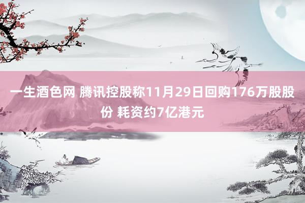 一生酒色网 腾讯控股称11月29日回购176万股股份 耗资约7亿港元