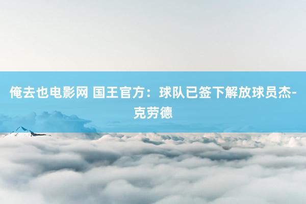 俺去也电影网 国王官方：球队已签下解放球员杰-克劳德