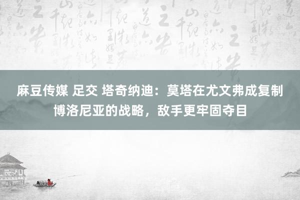 麻豆传媒 足交 塔奇纳迪：莫塔在尤文弗成复制博洛尼亚的战略，敌手更牢固夺目