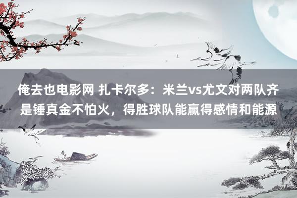 俺去也电影网 扎卡尔多：米兰vs尤文对两队齐是锤真金不怕火，得胜球队能赢得感情和能源