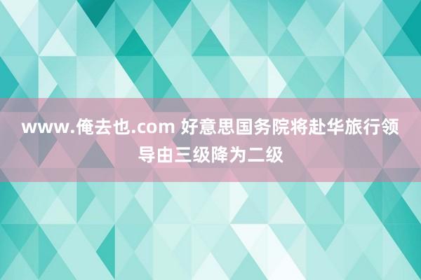 www.俺去也.com 好意思国务院将赴华旅行领导由三级降为二级