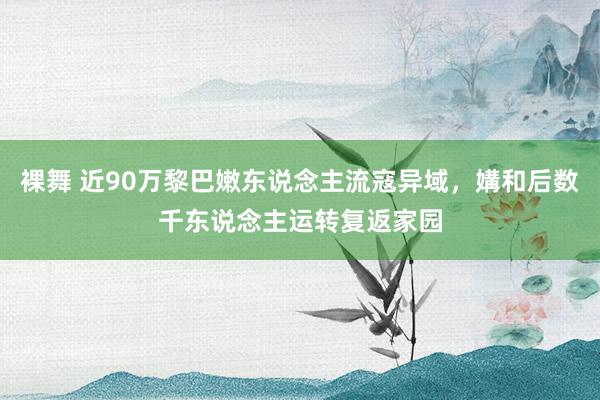 裸舞 近90万黎巴嫩东说念主流寇异域，媾和后数千东说念主运转复返家园