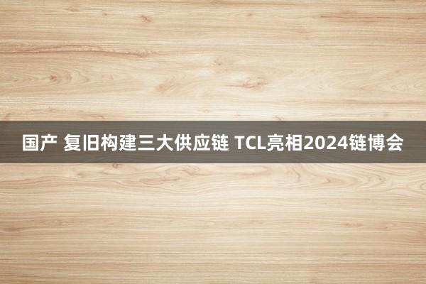 国产 复旧构建三大供应链 TCL亮相2024链博会