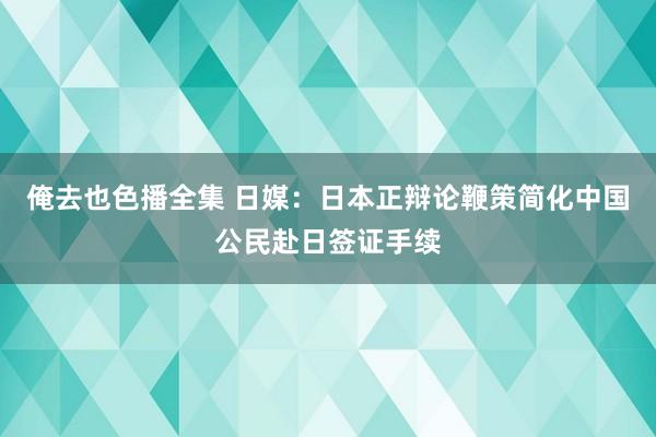 俺去也色播全集 日媒：日本正辩论鞭策简化中国公民赴日签证手续