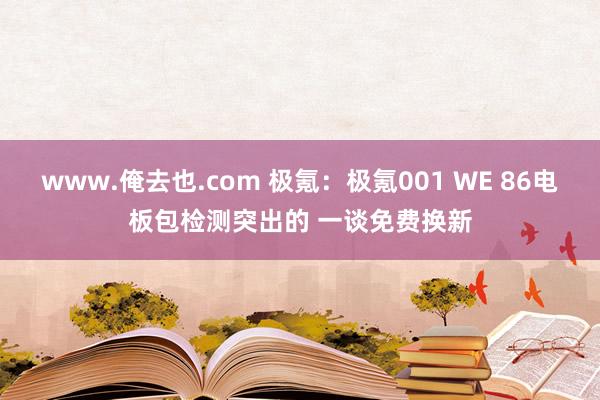 www.俺去也.com 极氪：极氪001 WE 86电板包检测突出的 一谈免费换新