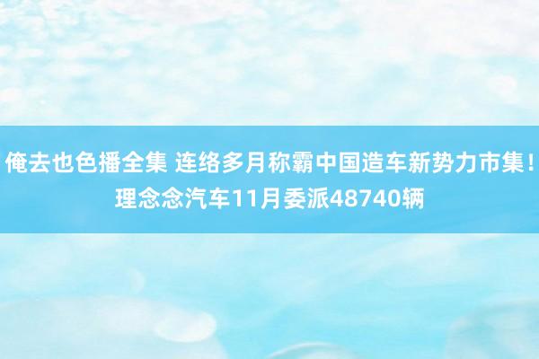 俺去也色播全集 连络多月称霸中国造车新势力市集！理念念汽车11月委派48740辆