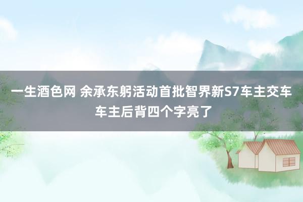 一生酒色网 余承东躬活动首批智界新S7车主交车 车主后背四个字亮了