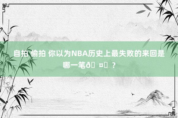 自拍 偷拍 你以为NBA历史上最失败的来回是哪一笔🤔？