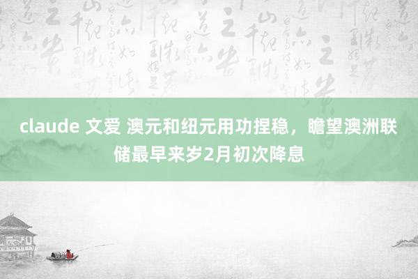 claude 文爱 澳元和纽元用功捏稳，瞻望澳洲联储最早来岁2月初次降息