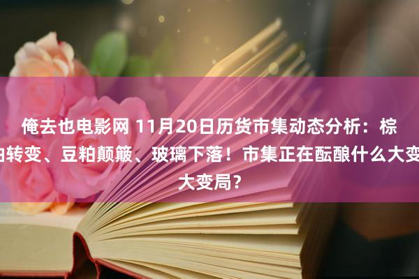 俺去也电影网 11月20日历货市集动态分析：棕榈油转变、豆粕颠簸、玻璃下落！市集正在酝酿什么大变局？