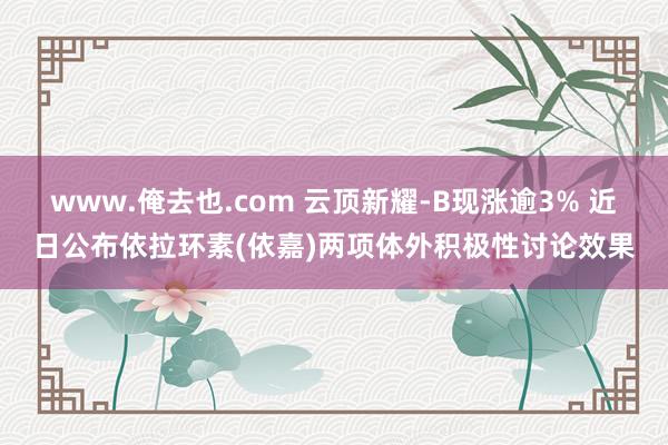 www.俺去也.com 云顶新耀-B现涨逾3% 近日公布依拉环素(依嘉)两项体外积极性讨论效果