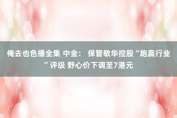 俺去也色播全集 中金： 保管敏华控股“跑赢行业”评级 野心价下调至7港元