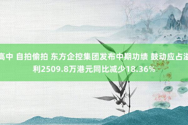 高中 自拍偷拍 东方企控集团发布中期功绩 鼓动应占溢利2509.8万港元同比减少18.36%