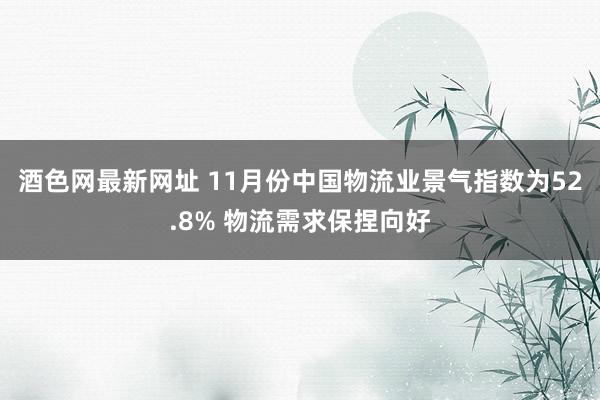 酒色网最新网址 11月份中国物流业景气指数为52.8% 物流需求保捏向好