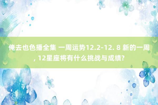 俺去也色播全集 一周运势12.2-12. 8 新的一周， 12星座将有什么挑战与成绩?