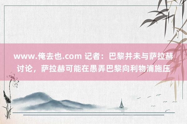 www.俺去也.com 记者：巴黎并未与萨拉赫讨论，萨拉赫可能在愚弄巴黎向利物浦施压