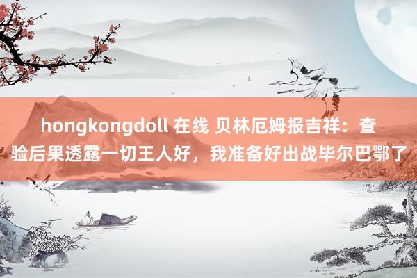 hongkongdoll 在线 贝林厄姆报吉祥：查验后果透露一切王人好，我准备好出战毕尔巴鄂了