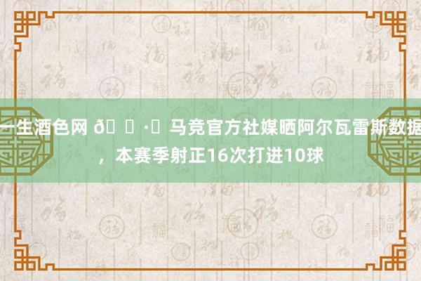 一生酒色网 🕷️马竞官方社媒晒阿尔瓦雷斯数据，本赛季射正16次打进10球