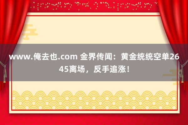 www.俺去也.com 金界传闻：黄金统统空单2645离场，反手追涨！