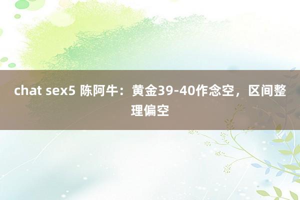 chat sex5 陈阿牛：黄金39-40作念空，区间整理偏空