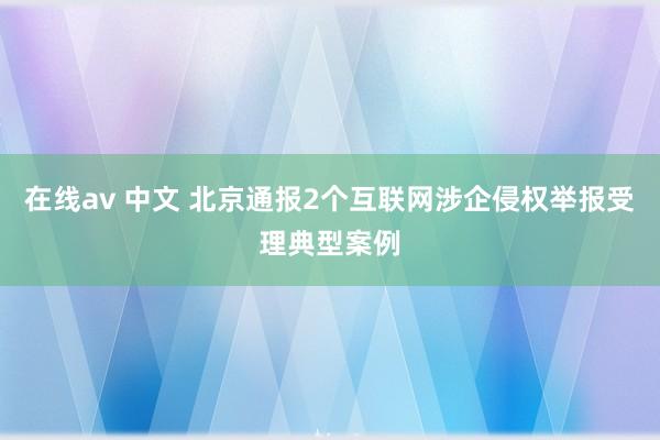 在线av 中文 北京通报2个互联网涉企侵权举报受理典型案例