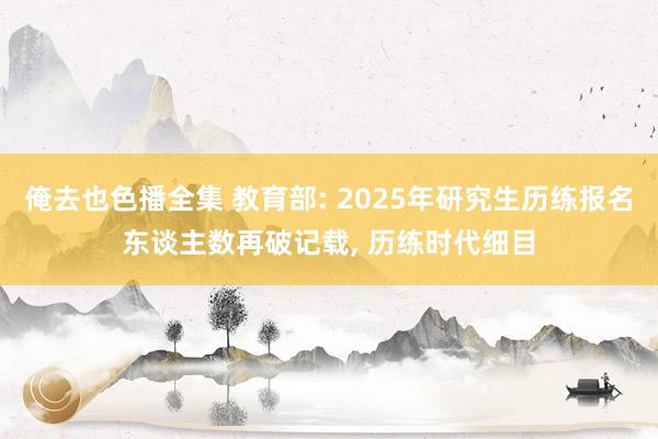 俺去也色播全集 教育部: 2025年研究生历练报名东谈主数再破记载， 历练时代细目